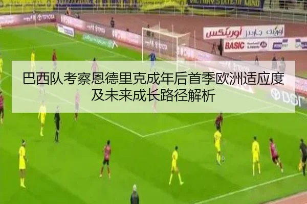 巴西队考察恩德里克成年后首季欧洲适应度及未来成长路径解析