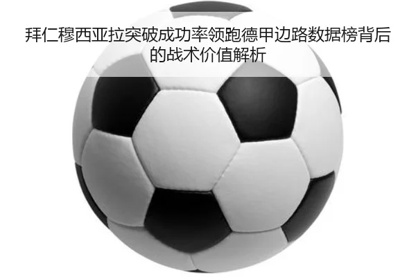 拜仁穆西亚拉突破成功率领跑德甲边路数据榜背后的战术价值解析